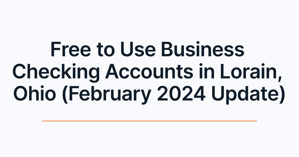 Free to Use Business Checking Accounts in Lorain, Ohio (February 2024 Update)